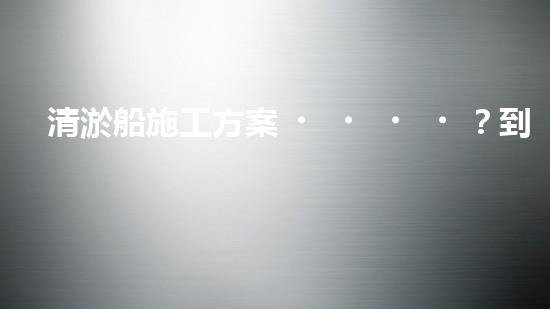 清淤船施工方案？到底怎么選才靠譜！
